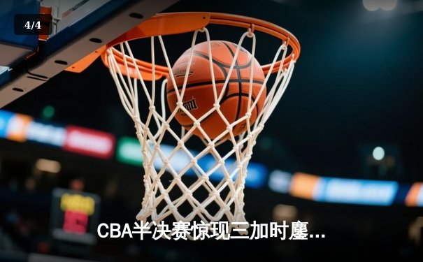 CBA半决赛惊现三加时鏖战 辽宁本钢逆转广东宏远夺赛点 - 4