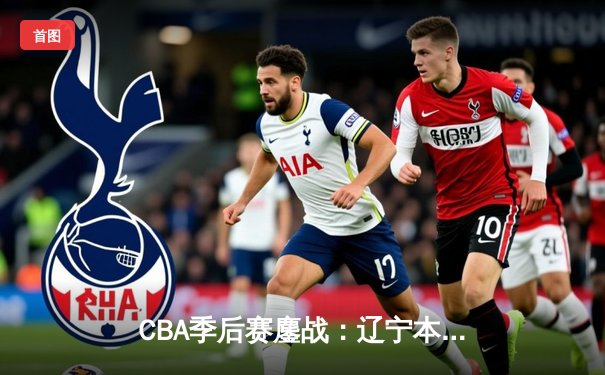 CBA季后赛鏖战：辽宁本钢加时逆转广东宏远，赵继伟砍30分创生涯新高