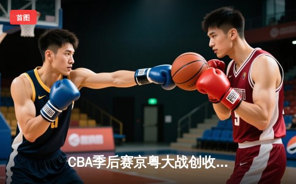 CBA季后赛京粤大战创收视纪录 广东宏远加时险胜北京首钢
