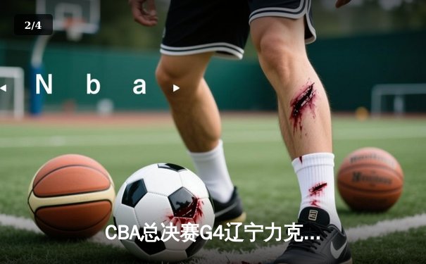 CBA总决赛G4辽宁力克新疆 总比分3-0夺赛点 赵继伟19+8弗格34分统治末节 - 2