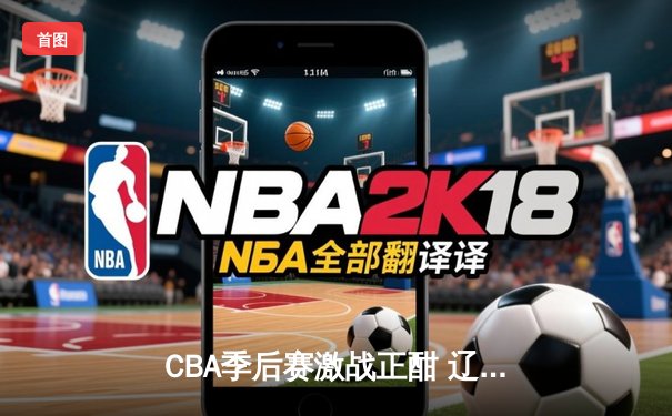 CBA季后赛激战正酣 辽宁本钢加时险胜广东东莞斩获赛点