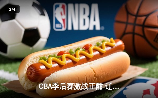 CBA季后赛激战正酣 辽宁本钢加时险胜广东东莞斩获赛点 - 2