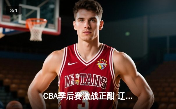 CBA季后赛激战正酣 辽宁本钢加时险胜广东东莞斩获赛点 - 3