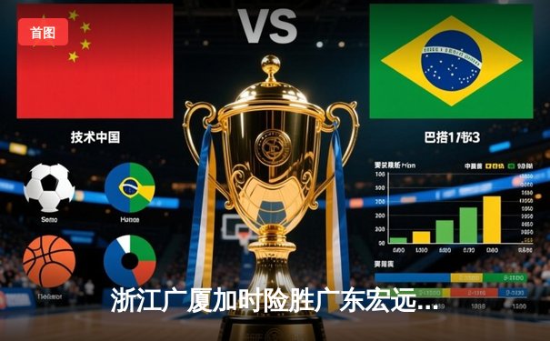 浙江广厦加时险胜广东宏远 孙铭徽33分准三双率队逆转