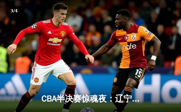 CBA半决赛惊魂夜：辽宁本钢加时逆转广东宏远，赵继伟砍下33分创生涯新高 - 3